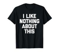 I Like Nothing About This - Funny Saying Sarcastic Novelty T-Shirt