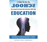 I LIKE TO GO TO SCHOOL, AS LONG AS IT DOES NOT INTERFERE WITH MY EDUCATION: A Manifesto for Education Creative Thinkers, and Raising Competent Producers in Africa