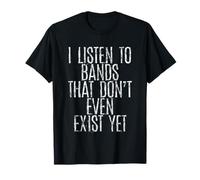 I Listen To Bands That Don't Even Exist Yet -- T-Shirt