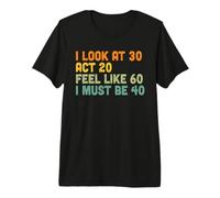 I Look 30 Act 20 Feel Like 60 I Must Be 40 Funny Birthday Premium T-Shirt