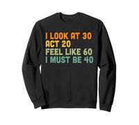 I Look 30 Act 20 Feel Like 60 I Must Be 40 Funny Birthday Sweatshirt