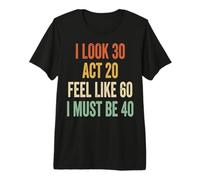 I Look 30 Act 20 Feel Like 60 I Must Be 40 Premium T-Shirt