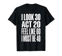 I Look 30 Act 20 Feel Like 60 I Must Be 40 T-Shirt