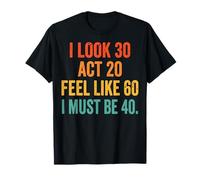 I Look 30 Act 20 Feel Like 60 I Must Be 40 T-Shirt