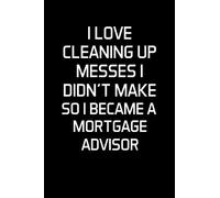 I LOVE CLEANING UP MESSES I DIDN'T MAKE SO I BECAME A MORTGAGE ADVISOR: Advisor Gifts - Blank Lined Notebook Journal - (6 x 9 Inches) - 120 Pages