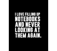 I Love Filling Up Notebooks And Never Looking At Them Again.: Sarcastic Composition Notebook | Humorous Log Book | Journal for Work, the Office, Coworkers, Bosses, Men and Adults: Funny Humor Gag Gift