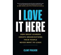 I Love It Here: How Great Leaders Create Organizations Their People Never Want to Leave