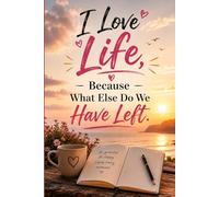 I Love Life, Because What Else Do We Have Left.: A Journal for Gratitude, Joy and Appreciating Every Day