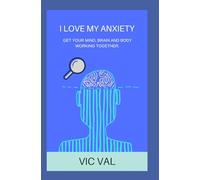 I LOVE MY ANXIETY: GET YOUR MIND, BRAIN AND BODY WORKING TOGETHER.