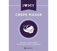 I Love My Crepe Maker: The Only Crepe Maker Recipe Book You'll Ever Need