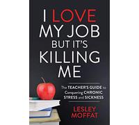 I Love My Job But It’s Killing Me: The Teacher’s Guide to Conquering Chronic Stress and Sickness