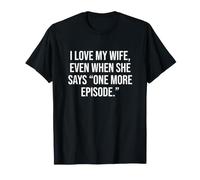 I Love My Wife, Even When she says “one More Episode.” T-Shirt