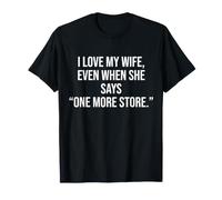 I Love My Wife, Even When she says “one More Store.” T-Shirt
