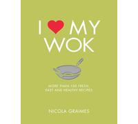 I Love My Wok: More Than 100 Fresh, Fast and Healthy Recipes