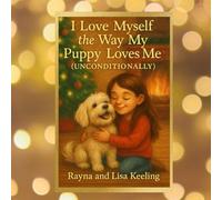 I Love Myself the Way My Puppy Loves Me (Unconditionally): How One Girl Learned to Love Herself the Way Her Puppy Always Did - Bravely, Kindly, and Unconditionally