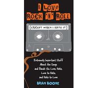 I Love Rock 'n' Roll (Except When I Hate It): Extremely Important Stuff About the Songs and Bands You Love, Hate, Love to Hate, and Hate to Love