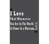 I Love That Whenever You Are In The World You Can Feel At Home In a Museum Notebook: Interational Museum Day Gift - Perfect Present for a Museum Lover Women/Men