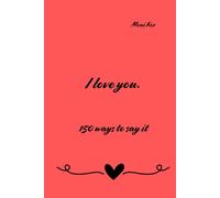 I love you. 150 ways to say it.: Why is it worth declaring your love - and how one sentence can change everything?