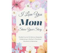 I Love You Mom, Share Your Story: Guided Journal & Memory Keepsake - Celebrating A Mother’s Cherished Moments and Memories. Lovely Gifts for Mom for Mother’s Day, Birthday & Christmas