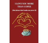 I Love You More Than Coffee (But Please Don’t Make Me Prove It): A Funny Valentine's Day Gift for Husband, Wife, Boyfriend or Girlfriend - Lined Journal Notebook to Write In.