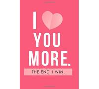 I Love You More. The End. I Win.: Cute Valentines day Gift For Boyfriend & Husband, Dating Relationship Anniversary Present For Him & Her - Blank Lined Journal Birthday Gift For Boyfriend & Girlfriend