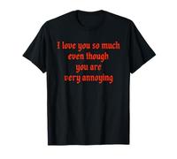 I love you so much even though you are very annoying T-Shirt