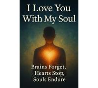 I Love You With My Soul: Brains Forget, Hearts Stop, Souls Endure