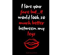 I love your face but...it would look so much better between my legs: Sexy Adult Funny Gift Journal For Husband/Wife, Wedding Anniversary Gifts, ... Notebook For Him/Her (Naughty Gift Journal)