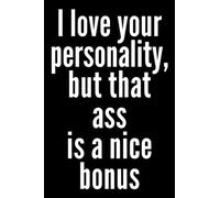 I Love Your Personality But That Ass Is A Nice Bonus Notebook: Slightly naughty but fun! Makes a great gift for Valentine's Day, Christmas, Birthdays or just because.
