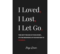 I Loved, I Lost, I Let Go: An Empowering Healing Guide for Women to Release the Pain, Rebuild Inner Strength, and Return to Themselves