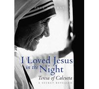 I Loved Jesus in the Night: Teresa of Calcutta -- A Secret Revealed