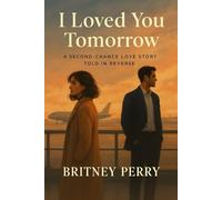 I Loved You Tomorrow: A Second-chance Love Story Told In Reverse