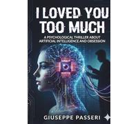 I Loved You Too Much: A Psychological Thriller About Artificial Intelligence and Obsession (“A Tech Obsession Thriller)