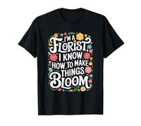 I’m A Florist I Know How To Make Things Bloom, Flower Lover T-Shirt