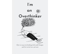 I’m an Overthinker: How to stop overthinking with small changes and live in the here and now