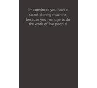 I’m convinced you have a secret cloning machine, because you manage to do the work of five people!