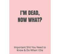 I’M DEAD, NOW WHAT?: Important Shit You Need to Know & Do When I Die (Estate Planner, Funeral Details, Final Wishes, Farewell Messages... 8.5 x 11)