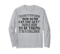 I’m Going to Stop Asking How Dumb Can You Get People Seem to Long Sleeve T-Shirt