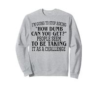 I’m Going To Stop Asking How Dumb Can You Get People Seem To Sweatshirt