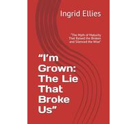 “I’m Grown: The Lie That Broke Us”: “The Myth of Maturity That Raised the Broken and Silenced the Wise”: 1