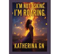 I’m Not Asking. I’m Roaring: Transform Pain into Power Through Raw Letters of Healing, Forgiveness, and Fierce Self-Love - A Journey from Darkness to Unbreakable Hope and Unstoppable Courage
