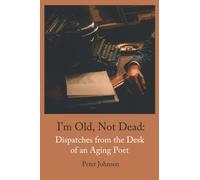 I’m Old, Not Dead: Dispatches from the Desk of an Aging Poet
