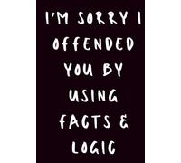 I’m Sorry I Offended You by Using Facts and Logic: Hardcover Notebook | 6 x 9 | 120 Pages