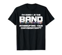 I’m sorry is the band interrupting your conversation T-Shirt