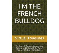 I M THE FRENCH BULLDOG: The Real-Life Owner’s Guide to Care, Training, and Living with the World’s Most Lovable Dog - Starter Edition (I AM THE FRENCH BULLDOG)
