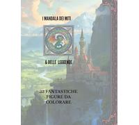 I MANDALA DEI MITI E DELLE LEGGENDE: 33 FANTASTICHE FIGURE DA COLORARE ISPIRATE AL MONDO DELLA MITOLOGIA CLASSICA E DELLA FANTASIA (I MANDALA DEI MILLE MONDI)