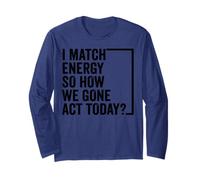 I Match Energy So How We Gone Act Today Saying Long Sleeve T-Shirt