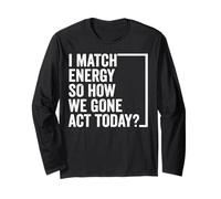 I Match Energy So How We Gone Act Today Saying Long Sleeve T-Shirt