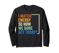 I Match Energy So How We Gone Act Today Saying Long Sleeve T-Shirt