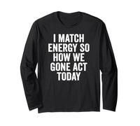 I Match Energy So How We Gone Act Today Saying Long Sleeve T-Shirt